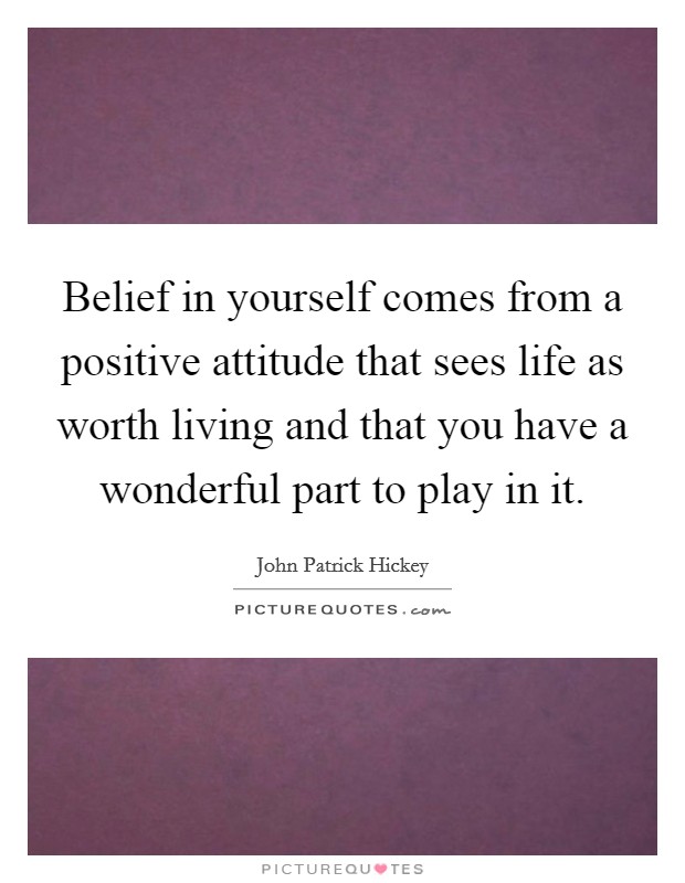 Belief in yourself comes from a positive attitude that sees life as worth living and that you have a wonderful part to play in it. Picture Quote #1