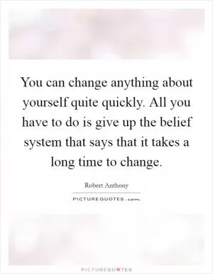 You can change anything about yourself quite quickly. All you have to do is give up the belief system that says that it takes a long time to change Picture Quote #1
