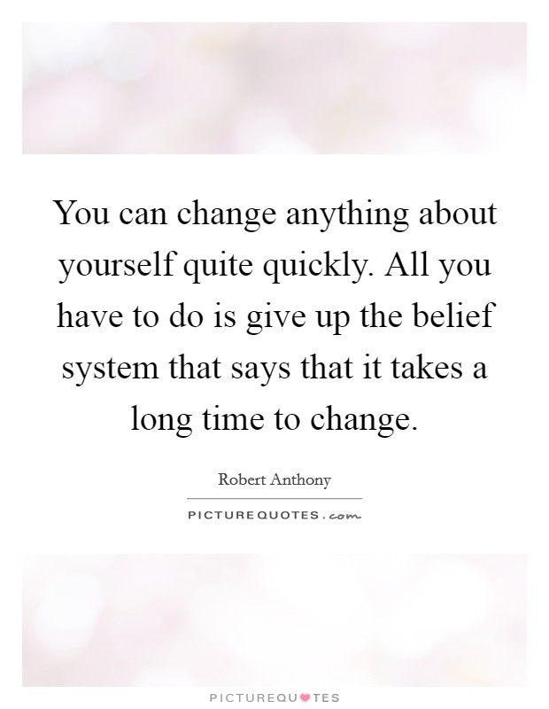 You can change anything about yourself quite quickly. All you have to do is give up the belief system that says that it takes a long time to change. Picture Quote #1