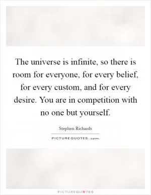 The universe is infinite, so there is room for everyone, for every belief, for every custom, and for every desire. You are in competition with no one but yourself Picture Quote #1