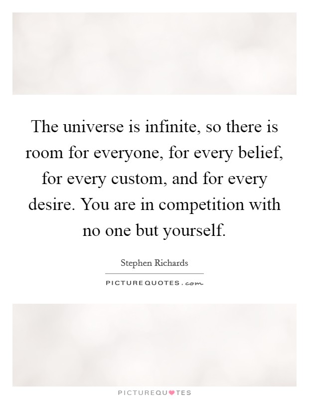 The universe is infinite, so there is room for everyone, for every belief, for every custom, and for every desire. You are in competition with no one but yourself. Picture Quote #1