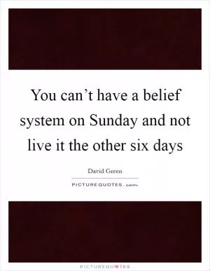 You can’t have a belief system on Sunday and not live it the other six days Picture Quote #1