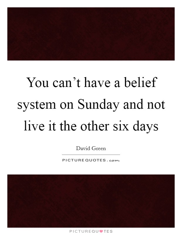 You can't have a belief system on Sunday and not live it the other six days Picture Quote #1