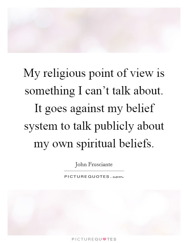 My religious point of view is something I can't talk about. It goes against my belief system to talk publicly about my own spiritual beliefs. Picture Quote #1