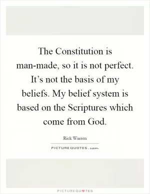 The Constitution is man-made, so it is not perfect. It’s not the basis of my beliefs. My belief system is based on the Scriptures which come from God Picture Quote #1