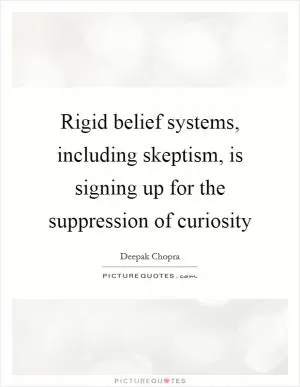 Rigid belief systems, including skeptism, is signing up for the suppression of curiosity Picture Quote #1