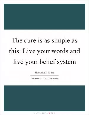 The cure is as simple as this: Live your words and live your belief system Picture Quote #1