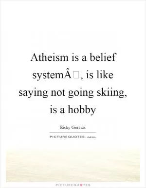 Atheism is a belief systemÂ, is like saying not going skiing, is a hobby Picture Quote #1