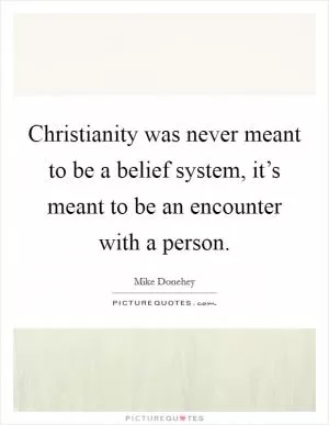 Christianity was never meant to be a belief system, it’s meant to be an encounter with a person Picture Quote #1