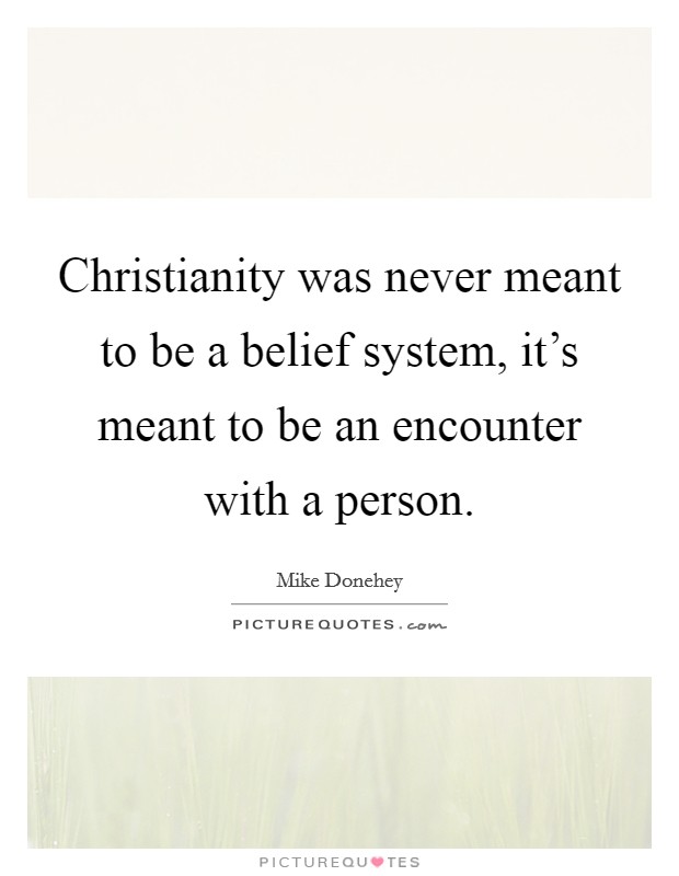 Christianity was never meant to be a belief system, it's meant to be an encounter with a person. Picture Quote #1
