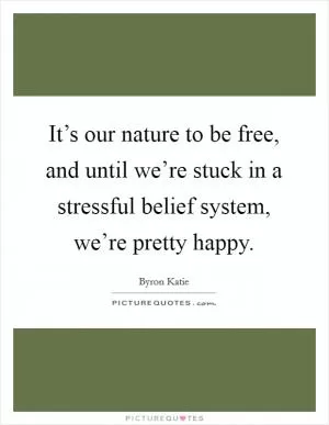 It’s our nature to be free, and until we’re stuck in a stressful belief system, we’re pretty happy Picture Quote #1