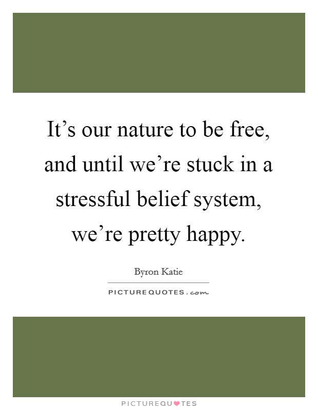 It's our nature to be free, and until we're stuck in a stressful belief system, we're pretty happy. Picture Quote #1