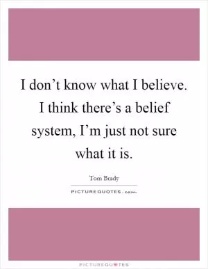 I don’t know what I believe. I think there’s a belief system, I’m just not sure what it is Picture Quote #1