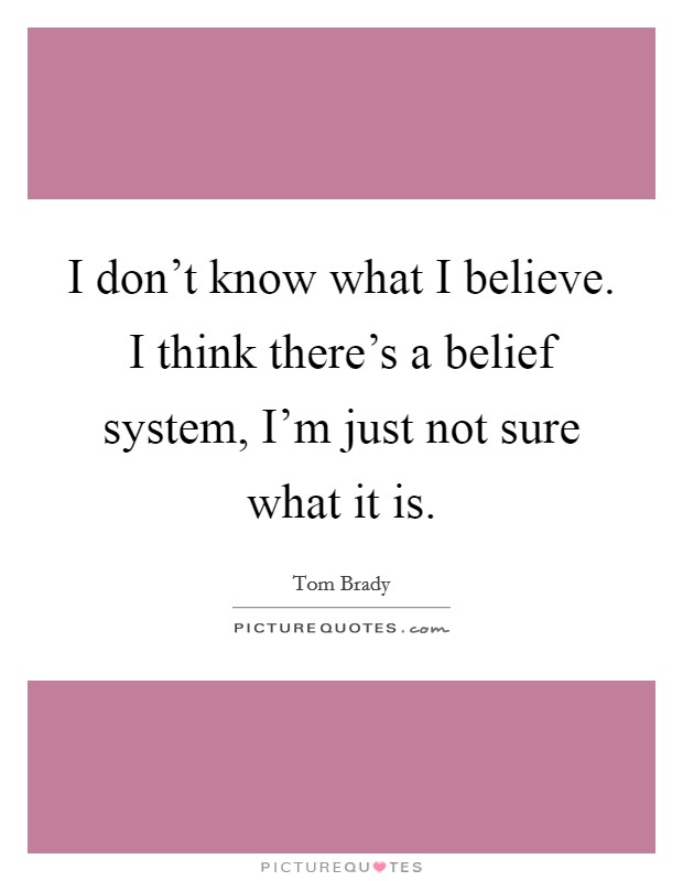 I don't know what I believe. I think there's a belief system, I'm just not sure what it is. Picture Quote #1