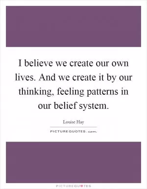 I believe we create our own lives. And we create it by our thinking, feeling patterns in our belief system Picture Quote #1