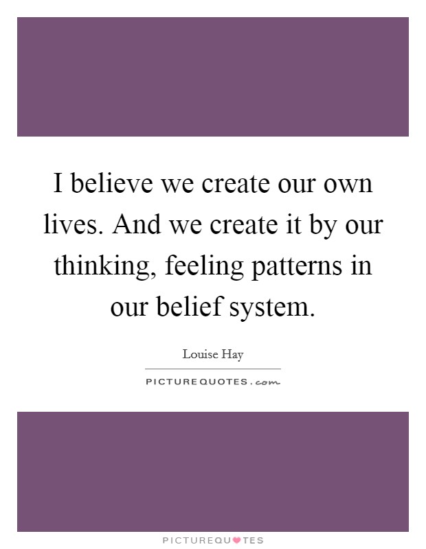 I believe we create our own lives. And we create it by our thinking, feeling patterns in our belief system. Picture Quote #1