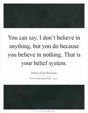 You can say, I don’t believe in anything, but you do because you believe in nothing. That is your belief system Picture Quote #1