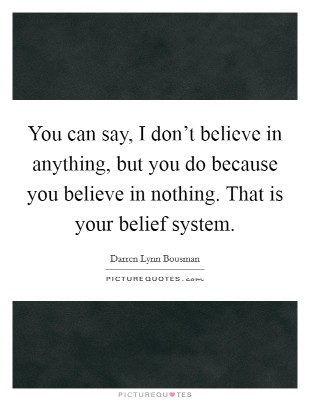 You can say, I don't believe in anything, but you do because you believe in nothing. That is your belief system. Picture Quote #1