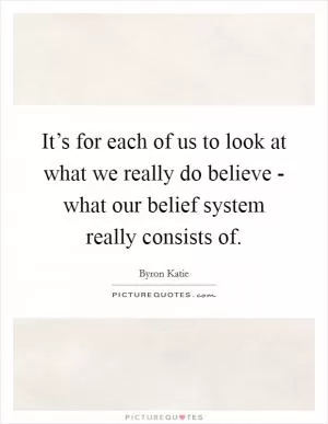It’s for each of us to look at what we really do believe - what our belief system really consists of Picture Quote #1