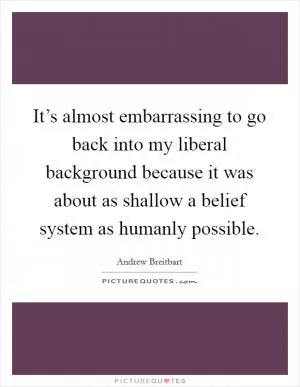 It’s almost embarrassing to go back into my liberal background because it was about as shallow a belief system as humanly possible Picture Quote #1