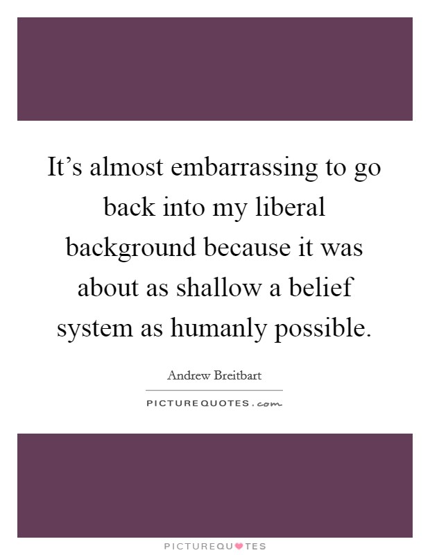 It's almost embarrassing to go back into my liberal background because it was about as shallow a belief system as humanly possible. Picture Quote #1