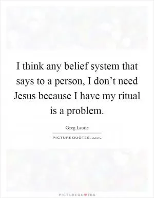 I think any belief system that says to a person, I don’t need Jesus because I have my ritual is a problem Picture Quote #1