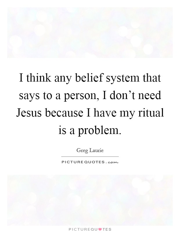 I think any belief system that says to a person, I don't need Jesus because I have my ritual is a problem. Picture Quote #1