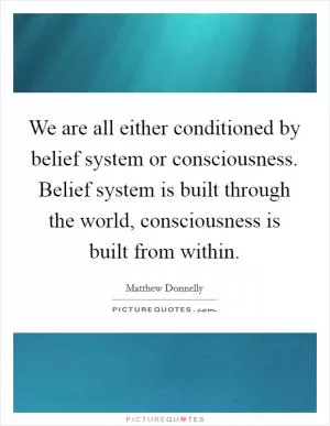 We are all either conditioned by belief system or consciousness. Belief system is built through the world, consciousness is built from within Picture Quote #1