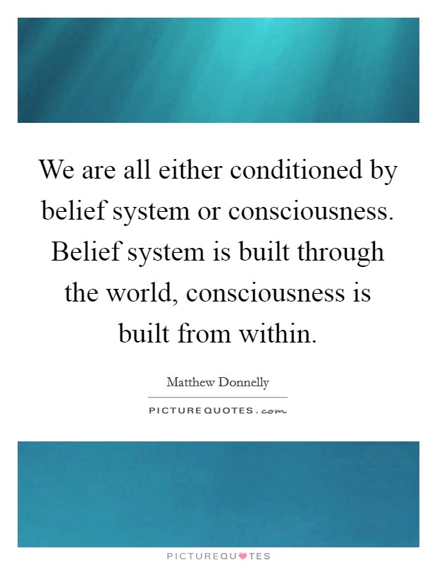 We are all either conditioned by belief system or consciousness. Belief system is built through the world, consciousness is built from within. Picture Quote #1