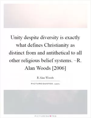 Unity despite diversity is exactly what defines Christianity as distinct from and antithetical to all other religious belief systems. ~R. Alan Woods [2006] Picture Quote #1