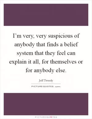 I’m very, very suspicious of anybody that finds a belief system that they feel can explain it all, for themselves or for anybody else Picture Quote #1