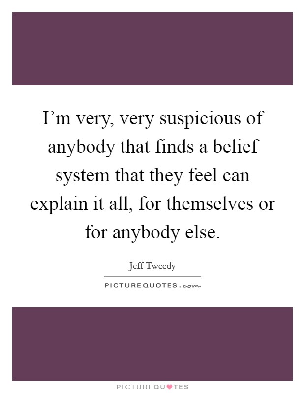 I'm very, very suspicious of anybody that finds a belief system that they feel can explain it all, for themselves or for anybody else. Picture Quote #1