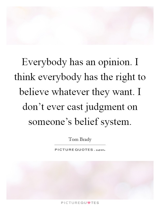 Everybody has an opinion. I think everybody has the right to believe whatever they want. I don't ever cast judgment on someone's belief system. Picture Quote #1