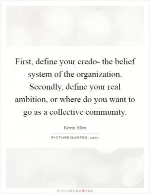 First, define your credo- the belief system of the organization. Secondly, define your real ambition, or where do you want to go as a collective community Picture Quote #1