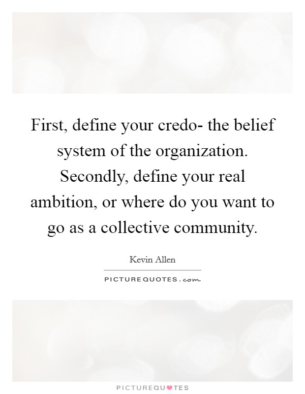 First, define your credo- the belief system of the organization. Secondly, define your real ambition, or where do you want to go as a collective community. Picture Quote #1