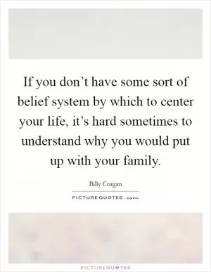If you don’t have some sort of belief system by which to center your life, it’s hard sometimes to understand why you would put up with your family Picture Quote #1
