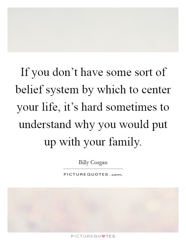 If you don't have some sort of belief system by which to center your life, it's hard sometimes to understand why you would put up with your family. Picture Quote #1