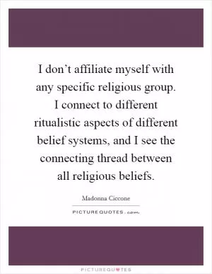 I don’t affiliate myself with any specific religious group. I connect to different ritualistic aspects of different belief systems, and I see the connecting thread between all religious beliefs Picture Quote #1