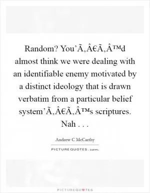 Random? You’Ã‚Â€Ã‚Â™d almost think we were dealing with an identifiable enemy motivated by a distinct ideology that is drawn verbatim from a particular belief system’Ã‚Â€Ã‚Â™s scriptures. Nah . .  Picture Quote #1