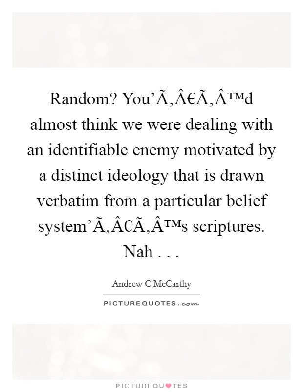 Random? You'Ã‚Â€Ã‚Â™d almost think we were dealing with an identifiable enemy motivated by a distinct ideology that is drawn verbatim from a particular belief system'Ã‚Â€Ã‚Â™s scriptures. Nah . . . Picture Quote #1