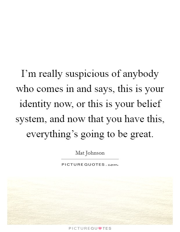 I'm really suspicious of anybody who comes in and says, this is your identity now, or this is your belief system, and now that you have this, everything's going to be great. Picture Quote #1
