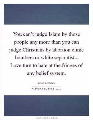 You can’t judge Islam by those people any more than you can judge Christians by abortion clinic bombers or white separatists. Love turn to hate at the fringes of any belief system Picture Quote #1