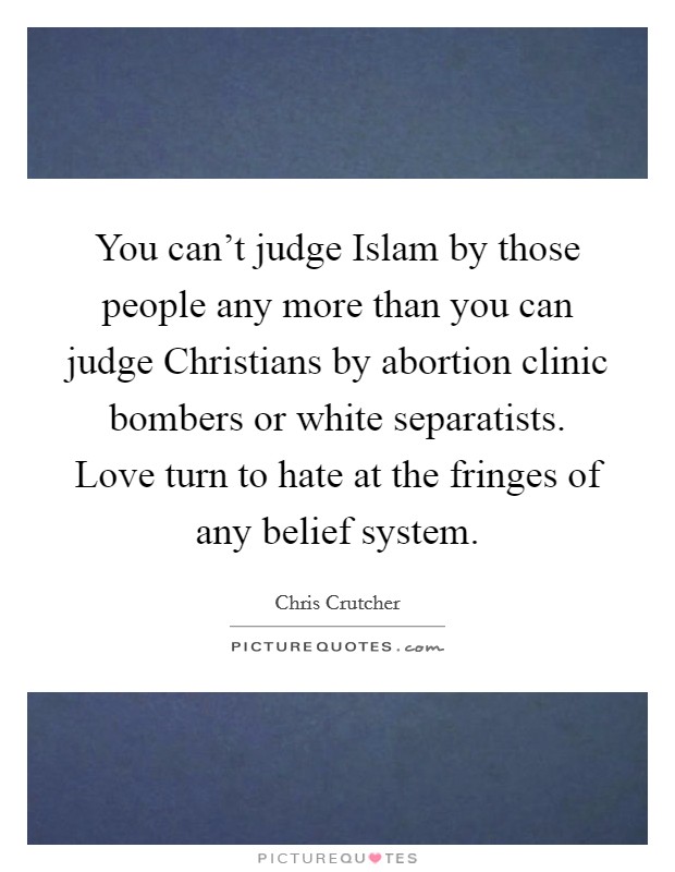 You can't judge Islam by those people any more than you can judge Christians by abortion clinic bombers or white separatists. Love turn to hate at the fringes of any belief system. Picture Quote #1