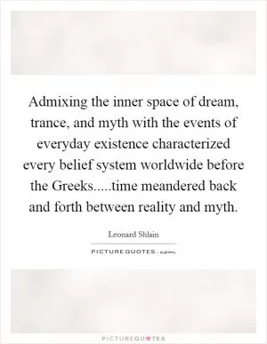 Admixing the inner space of dream, trance, and myth with the events of everyday existence characterized every belief system worldwide before the Greeks.....time meandered back and forth between reality and myth Picture Quote #1