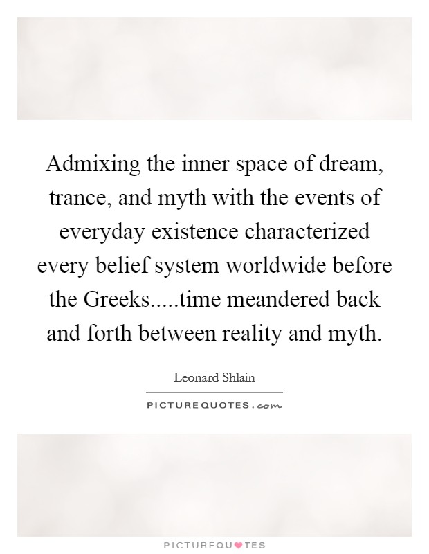 Admixing the inner space of dream, trance, and myth with the events of everyday existence characterized every belief system worldwide before the Greeks.....time meandered back and forth between reality and myth. Picture Quote #1