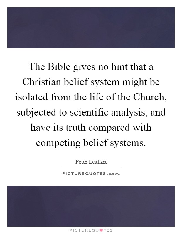The Bible gives no hint that a Christian belief system might be isolated from the life of the Church, subjected to scientific analysis, and have its truth compared with competing belief systems. Picture Quote #1