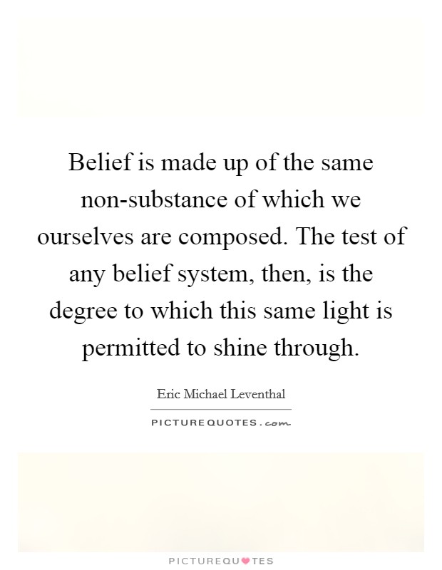 Belief is made up of the same non-substance of which we ourselves are composed. The test of any belief system, then, is the degree to which this same light is permitted to shine through Picture Quote #1