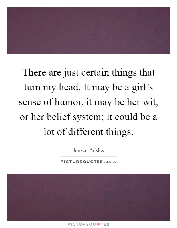 There are just certain things that turn my head. It may be a girl's sense of humor, it may be her wit, or her belief system; it could be a lot of different things. Picture Quote #1