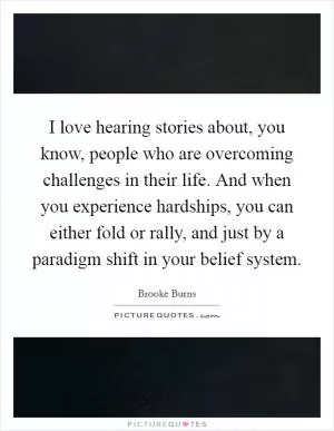 I love hearing stories about, you know, people who are overcoming challenges in their life. And when you experience hardships, you can either fold or rally, and just by a paradigm shift in your belief system Picture Quote #1