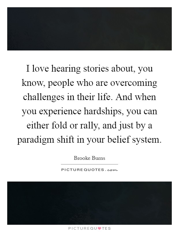 I love hearing stories about, you know, people who are overcoming challenges in their life. And when you experience hardships, you can either fold or rally, and just by a paradigm shift in your belief system. Picture Quote #1